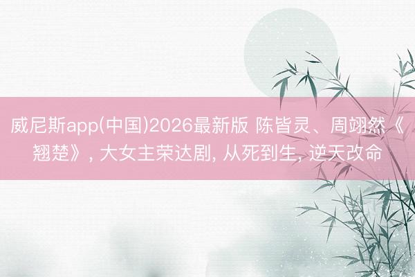 威尼斯app(中国)2026最新版 陈皆灵、周翊然《翘楚》， 大女主荣达剧， 从死到生， 逆天改命