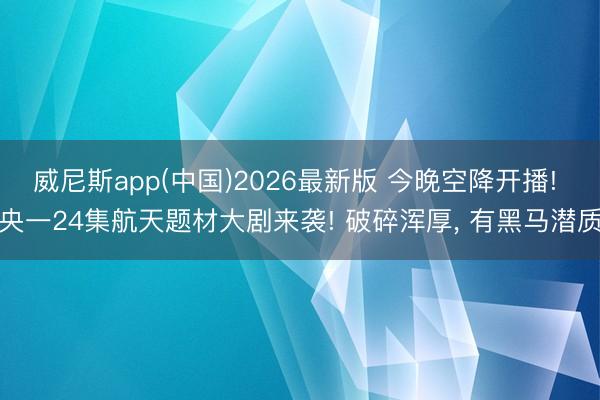 威尼斯app(中国)2026最新版 今晚空降开播! 央一24集航天题材大剧来袭! 破碎浑厚, 有黑马潜质