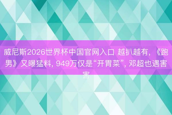 威尼斯2026世界杯中国官网入口 越扒越有， 《跑男》又曝猛料， 949万仅是“开胃菜”， 邓超也遇害