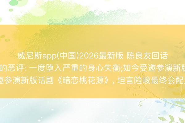 威尼斯app(中国)2026最新版 陈良友回话《康熙来了》期间遭受的恶评: 一度堕入严重的身心失衡;如今受邀参演新版话剧《暗恋桃花源》， 坦言险峻最终会配置更完整的我方