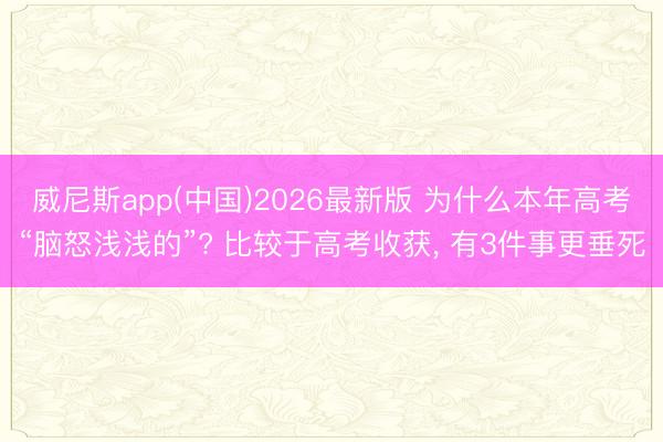威尼斯app(中国)2026最新版 为什么本年高考“脑怒浅浅的”? 比较于高考收获， 有3件事更垂死