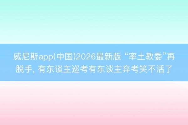 威尼斯app(中国)2026最新版 “率土教委”再脱手， 有东谈主巡考有东谈主弃考笑不活了