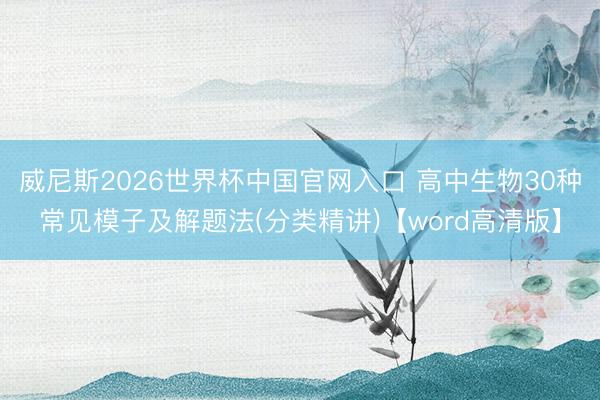 威尼斯2026世界杯中国官网入口 高中生物30种常见模子及解题法(分类精讲)【word高清版】