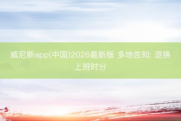 威尼斯app(中国)2026最新版 多地告知: 退换上班时分