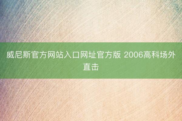 威尼斯官方网站入口网址官方版 2006高科场外直击