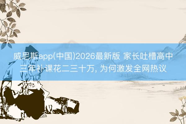 威尼斯app(中国)2026最新版 家长吐槽高中三年补课花二三十万， 为何激发全网热议