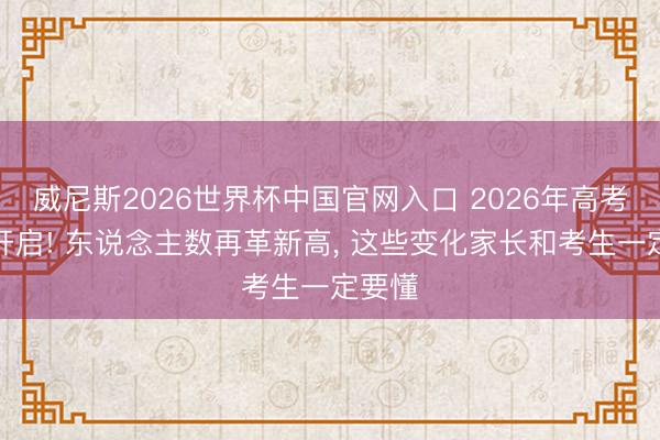 威尼斯2026世界杯中国官网入口 2026年高考全面开启! 东说念主数再革新高， 这些变化家长和考生一定要懂