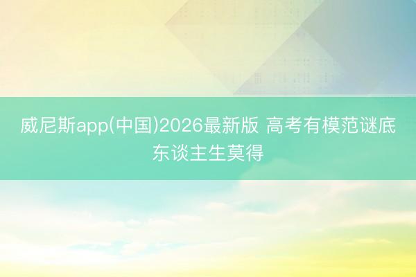 威尼斯app(中国)2026最新版 高考有模范谜底东谈主生莫得