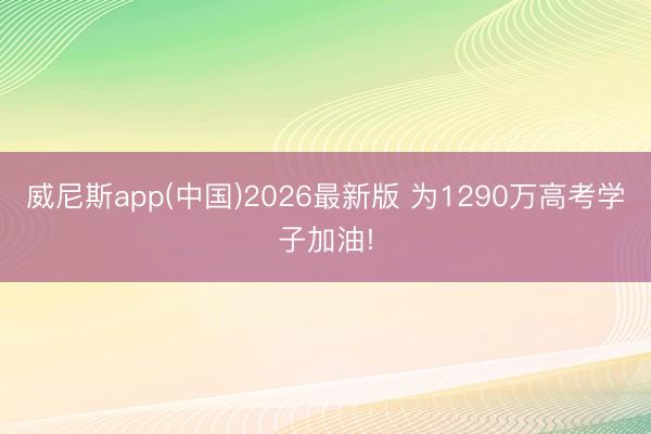 威尼斯app(中国)2026最新版 为1290万高考学子加油!