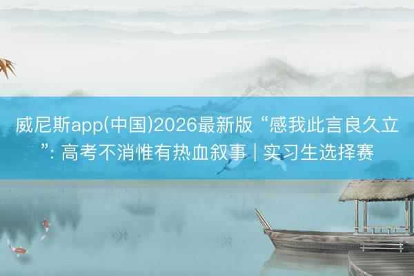 威尼斯app(中国)2026最新版 “感我此言良久立”: 高考不消惟有热血叙事 | 实习生选择赛