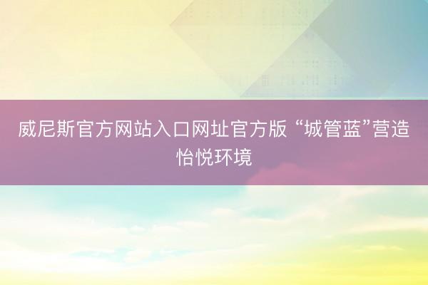 威尼斯官方网站入口网址官方版 “城管蓝”营造怡悦环境
