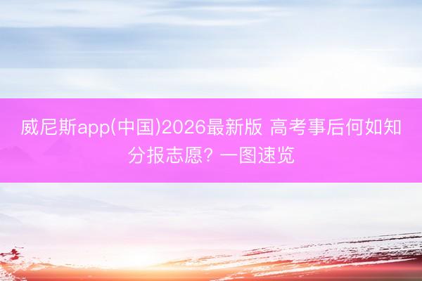 威尼斯app(中国)2026最新版 高考事后何如知分报志愿? 一图速览