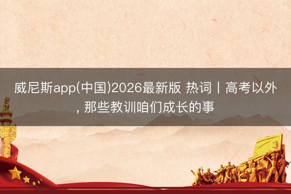 威尼斯app(中国)2026最新版 热词丨高考以外， 那些教训咱们成长的事