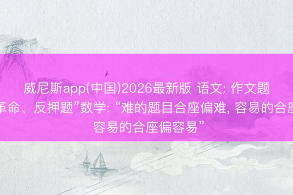 威尼斯app(中国)2026最新版 语文: 作文题“洞开、革命、反押题”数学: “难的题目合座偏难, 容易的合座偏容易”