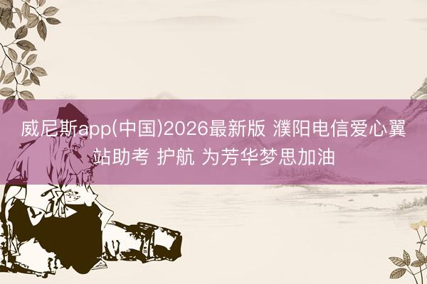 威尼斯app(中国)2026最新版 濮阳电信爱心翼站助考 护航 为芳华梦思加油