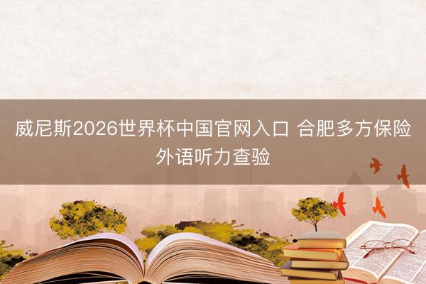威尼斯2026世界杯中国官网入口 合肥多方保险外语听力查验