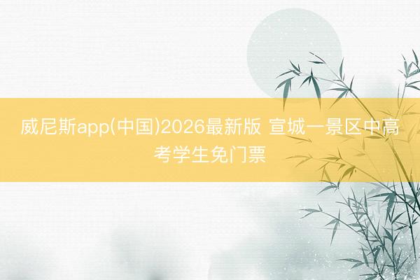 威尼斯app(中国)2026最新版 宣城一景区中高考学生免门票