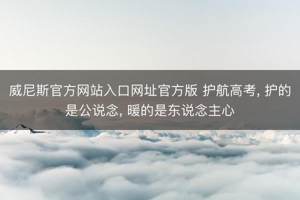 威尼斯官方网站入口网址官方版 护航高考， 护的是公说念， 暖的是东说念主心