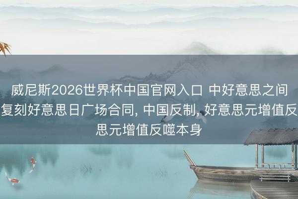 威尼斯2026世界杯中国官网入口 中好意思之间似乎正复刻好意思日广场合同， 中国反制， 好意思元增值反噬本身