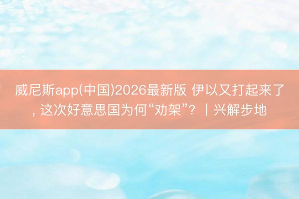 威尼斯app(中国)2026最新版 伊以又打起来了， 这次好意思国为何“劝架”? 丨兴解步地