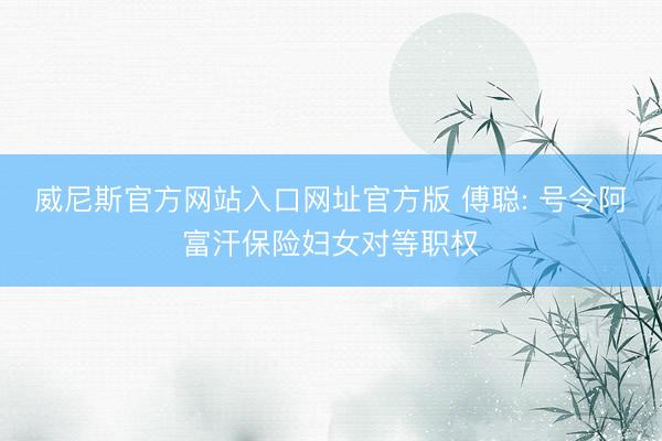 威尼斯官方网站入口网址官方版 傅聪: 号令阿富汗保险妇女对等职权