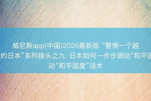 威尼斯app(中国)2026最新版 “警惕一个越来越危急的日本”系列接头之九: 日本如何一步步调动“和平国度”话术