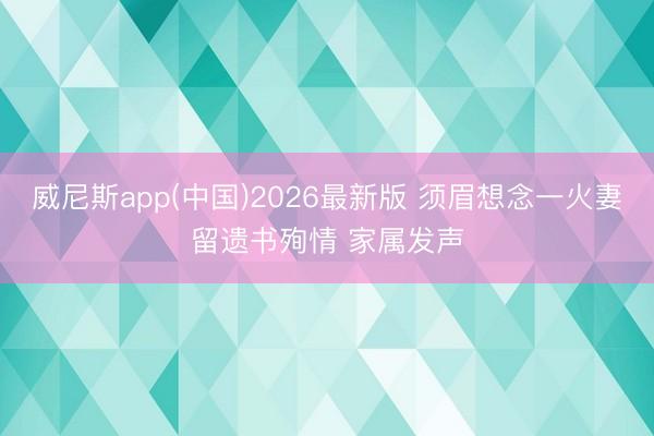 威尼斯app(中国)2026最新版 须眉想念一火妻留遗书殉情 家属发声