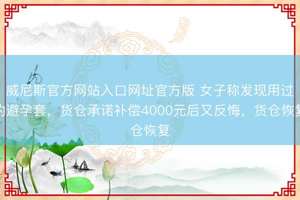威尼斯官方网站入口网址官方版 女子称发现用过的避孕套，货仓承诺补偿4000元后又反悔，货仓恢复
