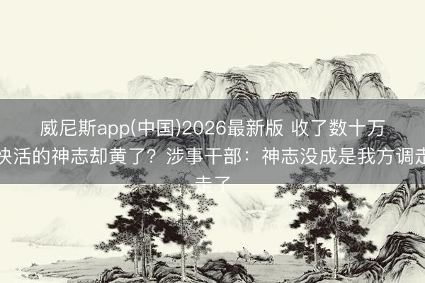 威尼斯app(中国)2026最新版 收了数十万，快活的神志却黄了？涉事干部：神志没成是我方调走了