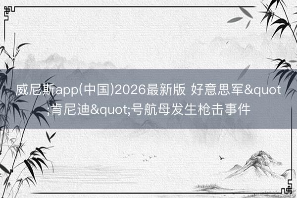 威尼斯app(中国)2026最新版 好意思军"肯尼迪"号航母发生枪击事件