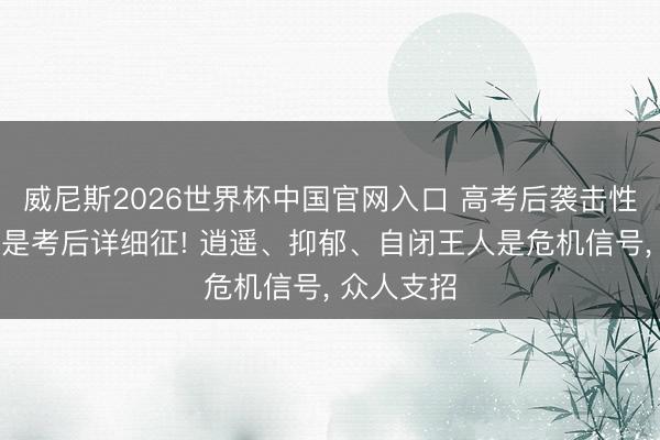 威尼斯2026世界杯中国官网入口 高考后袭击性逍遥可能是考后详细征! 逍遥、抑郁、自闭王人是危机信号， 众人支招