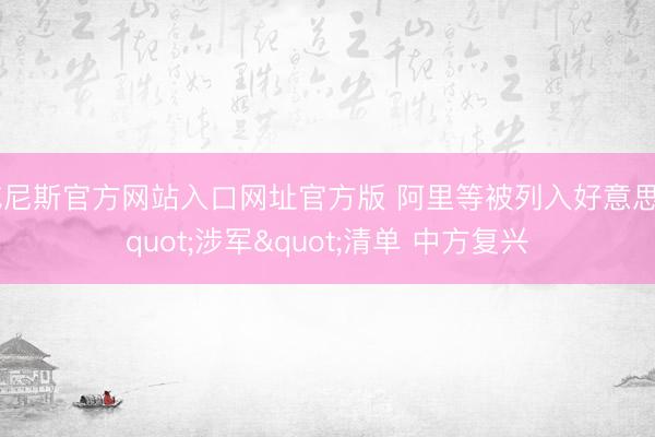 威尼斯官方网站入口网址官方版 阿里等被列入好意思"涉军"清单 中方复兴
