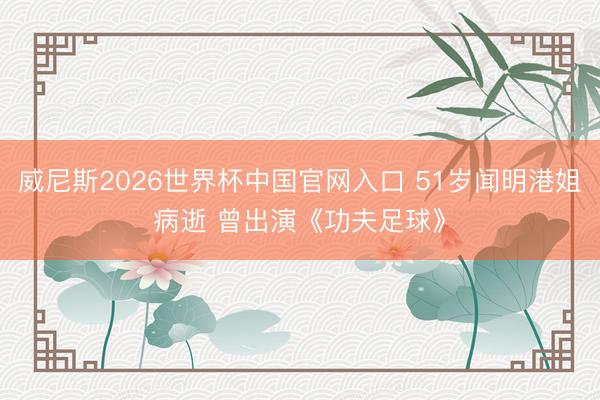 威尼斯2026世界杯中国官网入口 51岁闻明港姐病逝 曾出演《功夫足球》