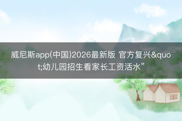 威尼斯app(中国)2026最新版 官方复兴"幼儿园招生看家长工资活水”