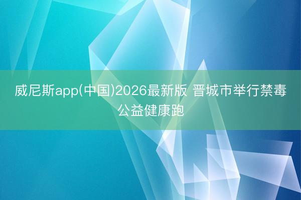 威尼斯app(中国)2026最新版 晋城市举行禁毒公益健康跑