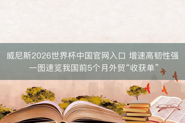 威尼斯2026世界杯中国官网入口 增速高韧性强 一图速览我国前5个月外贸“收获单”