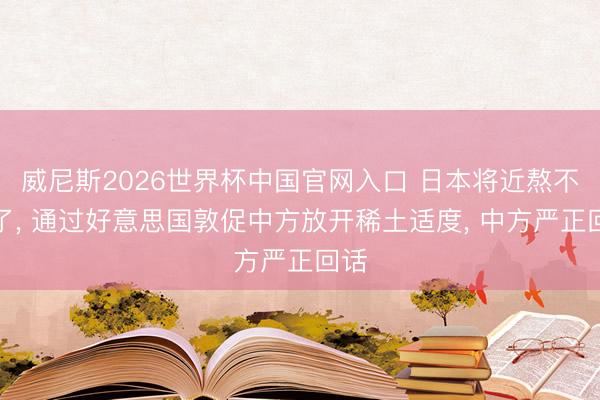 威尼斯2026世界杯中国官网入口 日本将近熬不住了, 通过好意思国敦促中方放开稀土适度, 中方严正回话