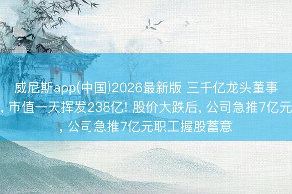 威尼斯app(中国)2026最新版 三千亿龙头董事长陷桃色风云, 市值一天挥发238亿! 股价大跌后, 公司急推7亿元职工握股蓄意