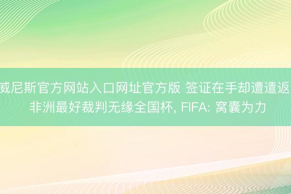 威尼斯官方网站入口网址官方版 签证在手却遭遣返! 非洲最好裁判无缘全国杯， FIFA: 窝囊为力