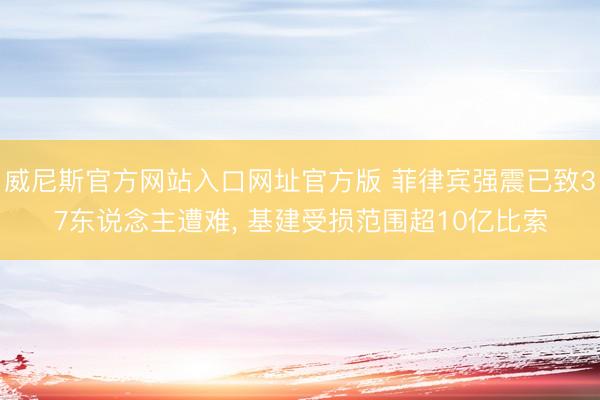 威尼斯官方网站入口网址官方版 菲律宾强震已致37东说念主遭难， 基建受损范围超10亿比索