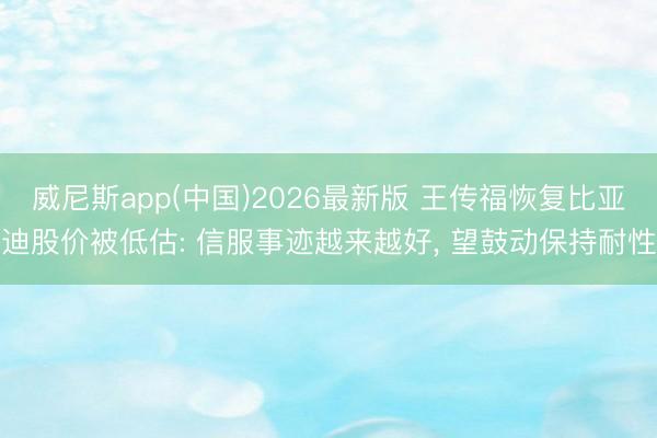 威尼斯app(中国)2026最新版 王传福恢复比亚迪股价被低估: 信服事迹越来越好， 望鼓动保持耐性