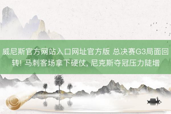 威尼斯官方网站入口网址官方版 总决赛G3局面回转! 马刺客场拿下硬仗， 尼克斯夺冠压力陡增