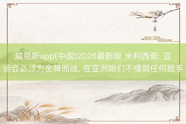 威尼斯app(中国)2026最新版 米利西奇: 亚运会必须为金牌而战， 在亚洲咱们不懦弱任何敌手