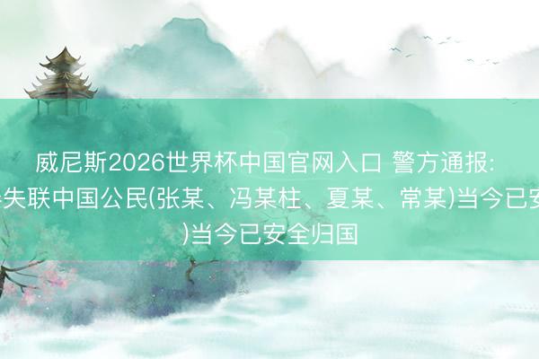 威尼斯2026世界杯中国官网入口 警方通报: 4名在泰失联中国公民(张某、冯某柱、夏某、常某)当今已安全归国