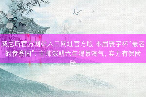 威尼斯官方网站入口网址官方版 本届寰宇杯“最老的参赛国”: 主帅深耕六年渴慕淘气， 实力有保险
