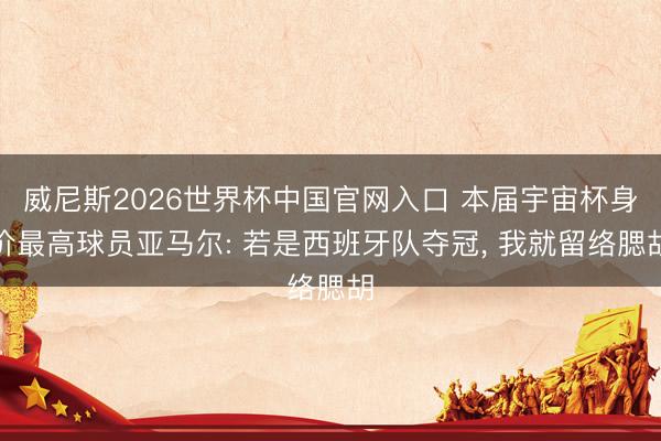 威尼斯2026世界杯中国官网入口 本届宇宙杯身价最高球员亚马尔: 若是西班牙队夺冠， 我就留络腮胡