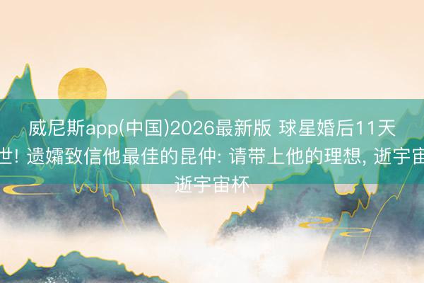 威尼斯app(中国)2026最新版 球星婚后11天离世! 遗孀致信他最佳的昆仲: 请带上他的理想， 逝宇宙杯