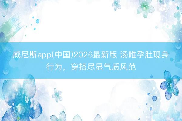 威尼斯app(中国)2026最新版 汤唯孕肚现身行为，穿搭尽显气质风范