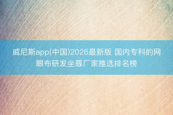 威尼斯app(中国)2026最新版 国内专科的网眼布研发坐蓐厂家推选排名榜