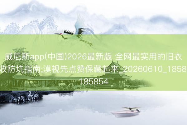 威尼斯app(中国)2026最新版 全网最实用的旧衣回收防坑指南;漠视先点赞保藏起来_20260610_185854